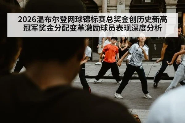 2026温布尔登网球锦标赛总奖金创历史新高 冠军奖金分配变革激励球员表现深度分析