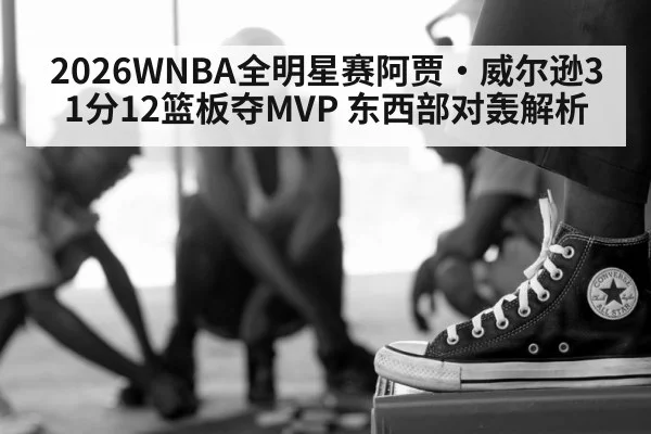 2026WNBA全明星赛阿贾·威尔逊31分12篮板夺MVP 东西部对轰解析