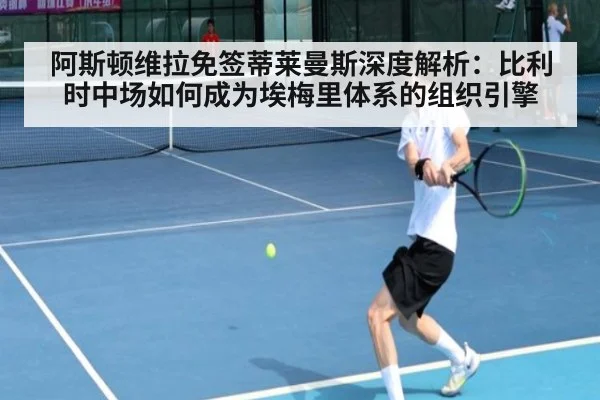 阿斯顿维拉免签蒂莱曼斯深度解析：比利时中场如何成为埃梅里体系的组织引擎