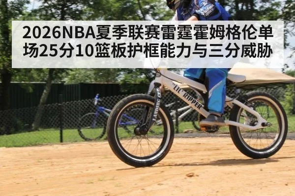 2026NBA夏季联赛雷霆霍姆格伦单场25分10篮板护框能力与三分威胁