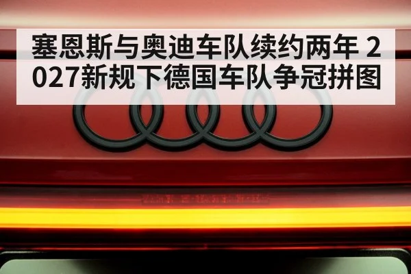 塞恩斯与奥迪车队续约两年 2027新规下德国车队争冠拼图