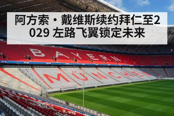 阿方索·戴维斯续约拜仁至2029 左路飞翼锁定未来