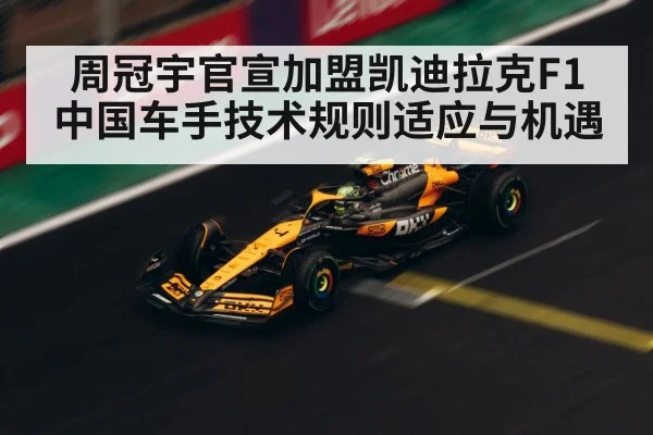 周冠宇官宣加盟凯迪拉克F1 中国车手技术规则适应与机遇