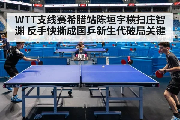 WTT支线赛希腊站陈垣宇横扫庄智渊 反手快撕成国乒新生代破局关键