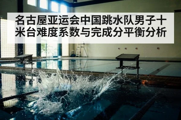 名古屋亚运会中国跳水队男子十米台难度系数与完成分平衡分析