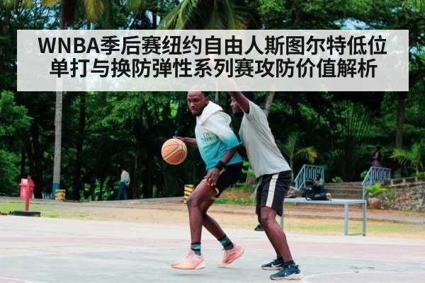 WNBA季后赛纽约自由人斯图尔特低位单打与换防弹性系列赛攻防价值解析