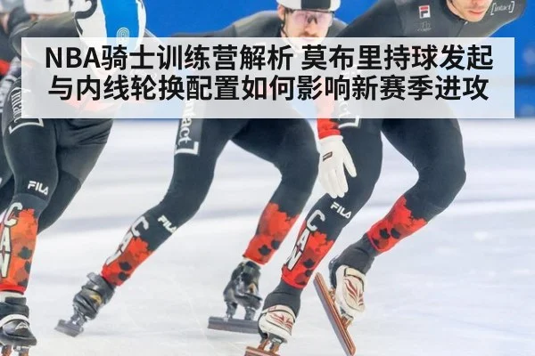 NBA骑士训练营解析 莫布里持球发起与内线轮换配置如何影响新赛季进攻