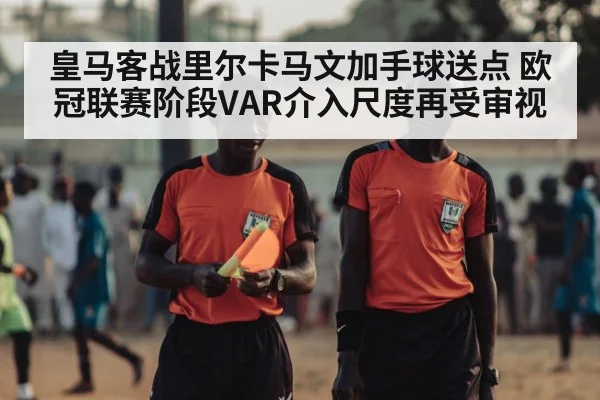 皇马客战里尔卡马文加手球送点 欧冠联赛阶段VAR介入尺度再受审视