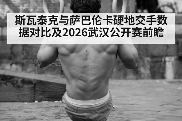 斯瓦泰克与萨巴伦卡硬地交手数据对比及2026武汉公开赛前瞻