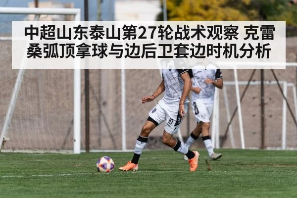 中超山东泰山第27轮战术观察 克雷桑弧顶拿球与边后卫套边时机分析
