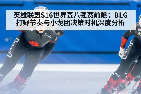 英雄联盟S16世界赛八强赛前瞻：BLG打野节奏与小龙团决策时机深度分析