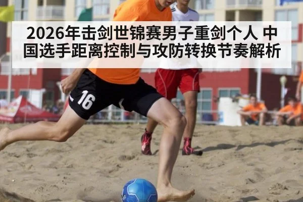 2026年击剑世锦赛男子重剑个人 中国选手距离控制与攻防转换节奏解析