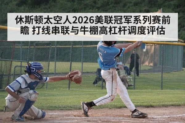 休斯顿太空人2026美联冠军系列赛前瞻 打线串联与牛棚高杠杆调度评估