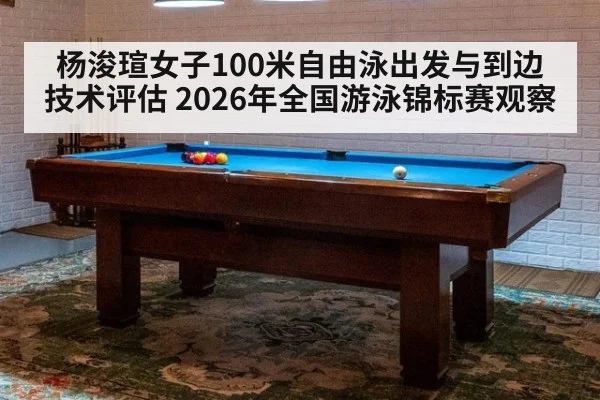 杨浚瑄女子100米自由泳出发与到边技术评估 2026年全国游泳锦标赛观察