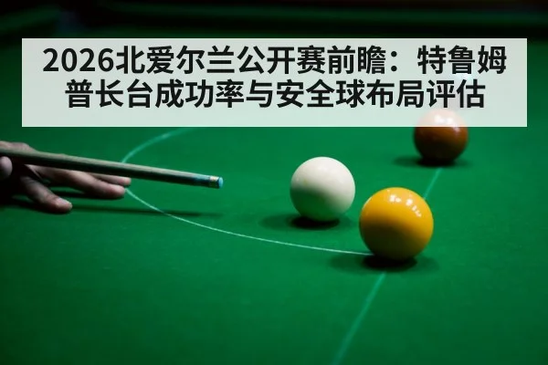 2026北爱尔兰公开赛前瞻：特鲁姆普长台成功率与安全球布局评估
