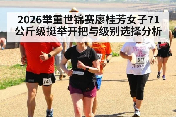 2026举重世锦赛廖桂芳女子71公斤级挺举开把与级别选择分析