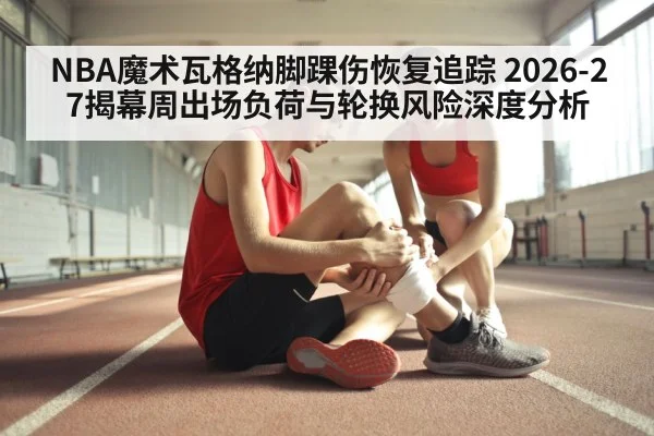 NBA魔术瓦格纳脚踝伤恢复追踪 2026-27揭幕周出场负荷与轮换风险深度分析