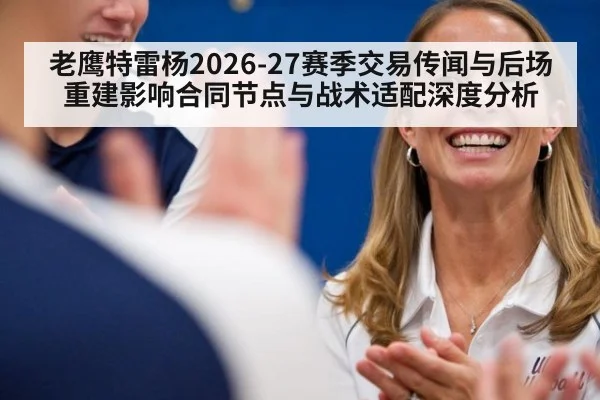 老鹰特雷杨2026-27赛季交易传闻与后场重建影响合同节点与战术适配深度分析
