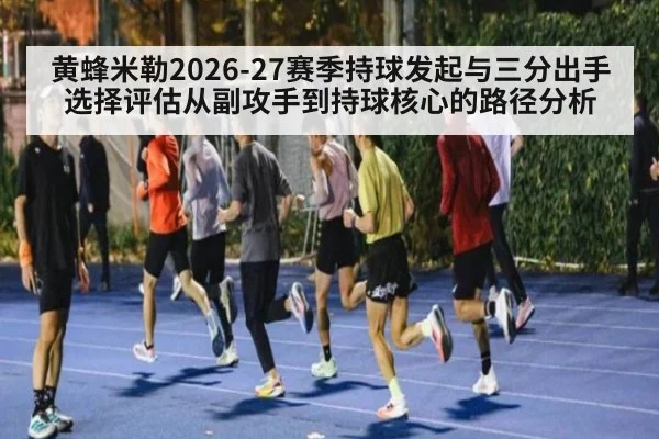 黄蜂米勒2026-27赛季持球发起与三分出手选择评估从副攻手到持球核心的路径分析